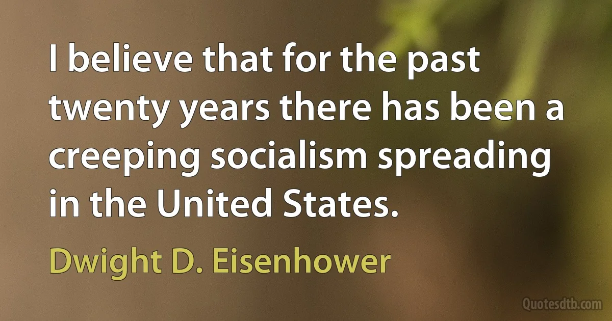 I believe that for the past twenty years there has been a creeping socialism spreading in the United States. (Dwight D. Eisenhower)