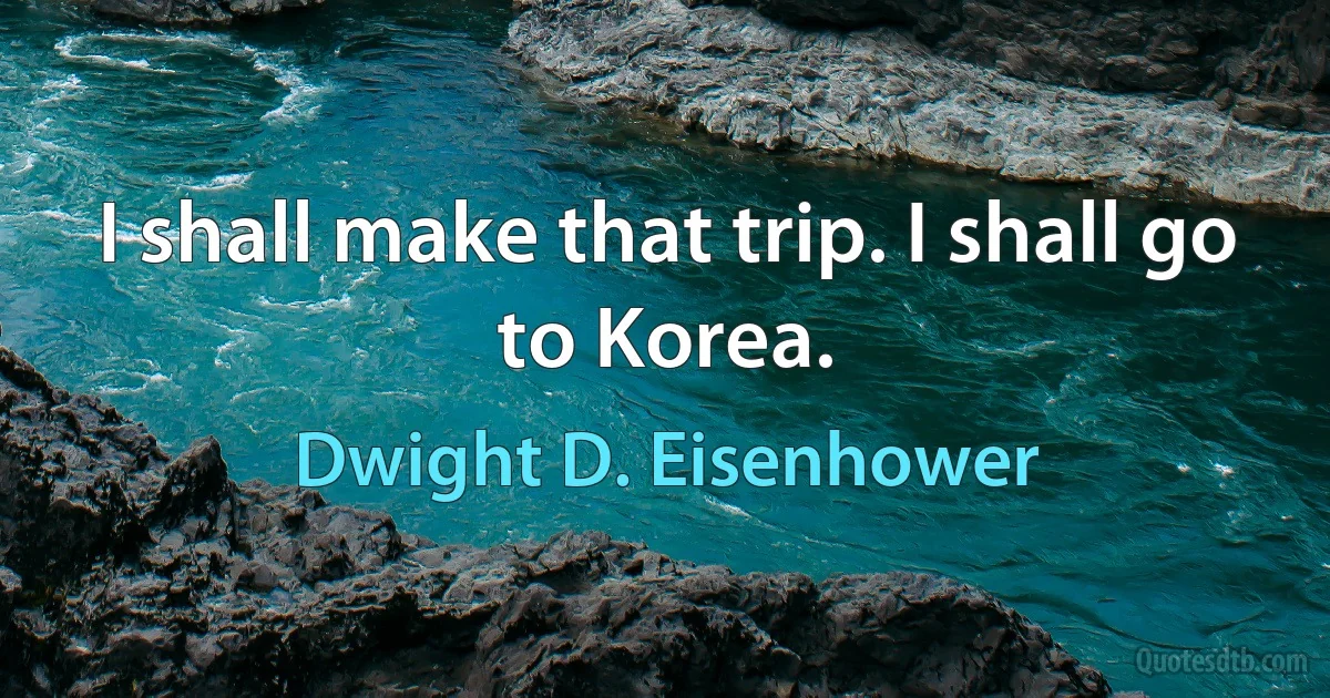 I shall make that trip. I shall go to Korea. (Dwight D. Eisenhower)