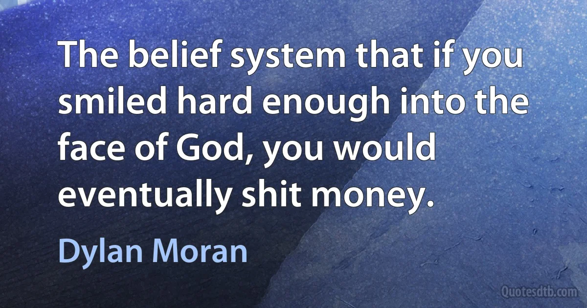 The belief system that if you smiled hard enough into the face of God, you would eventually shit money. (Dylan Moran)