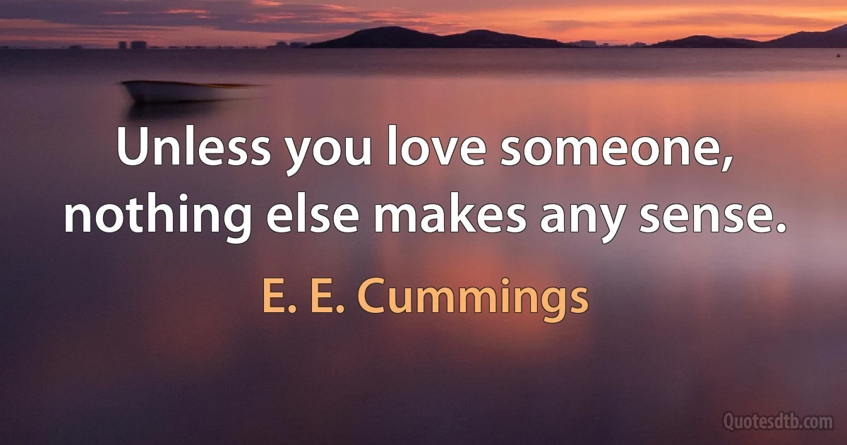 Unless you love someone, nothing else makes any sense. (E. E. Cummings)