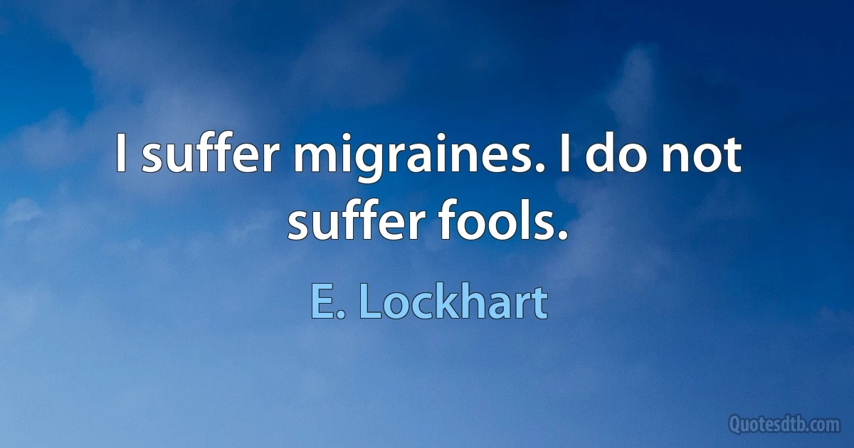 I suffer migraines. I do not suffer fools. (E. Lockhart)