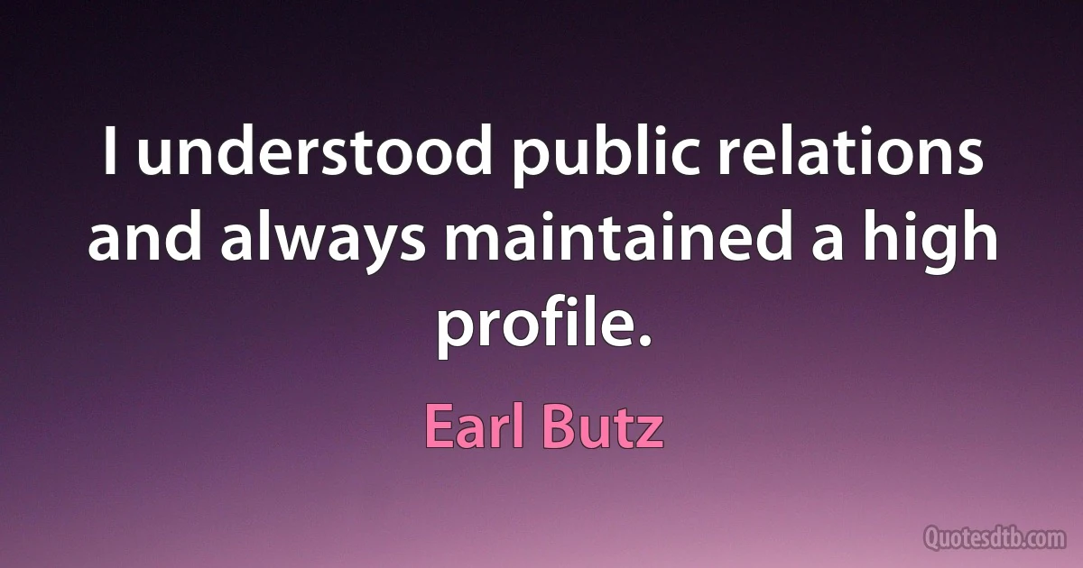 I understood public relations and always maintained a high profile. (Earl Butz)