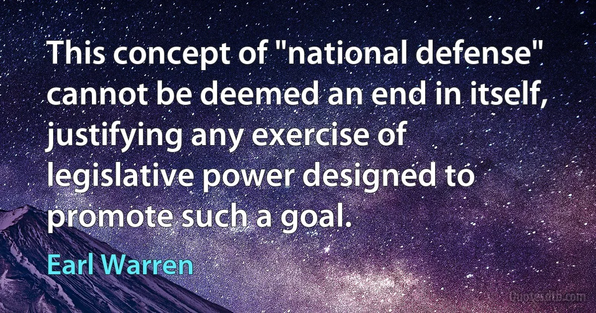 This concept of "national defense" cannot be deemed an end in itself, justifying any exercise of legislative power designed to promote such a goal. (Earl Warren)