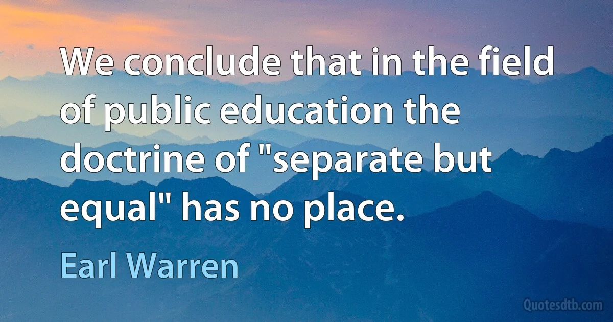 We conclude that in the field of public education the doctrine of "separate but equal" has no place. (Earl Warren)