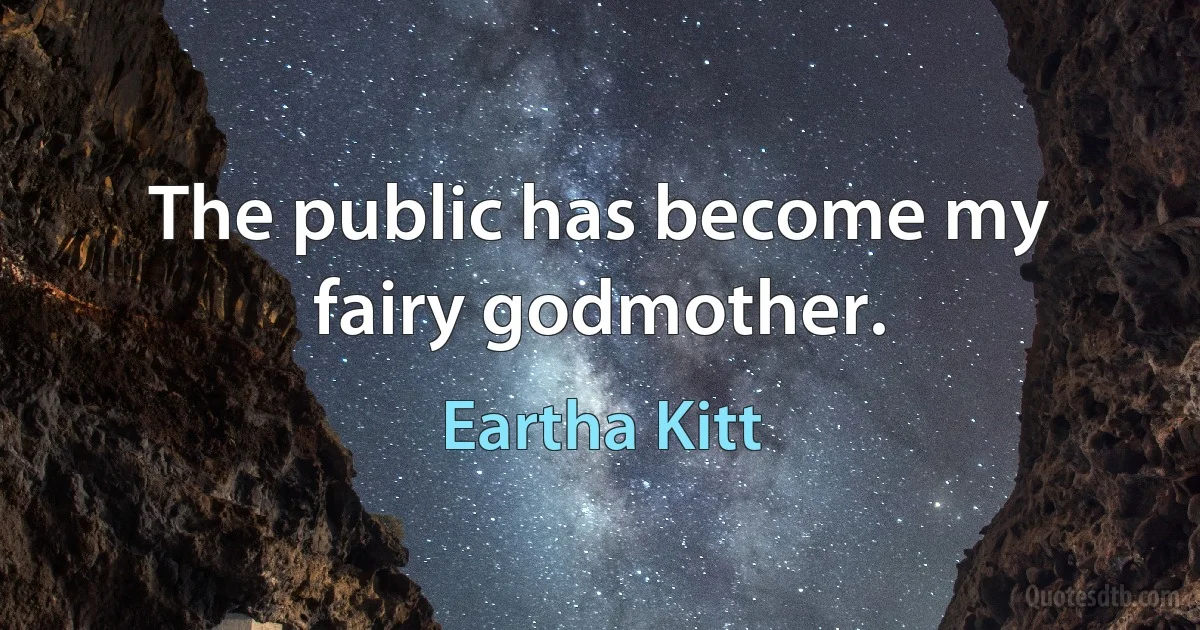 The public has become my fairy godmother. (Eartha Kitt)