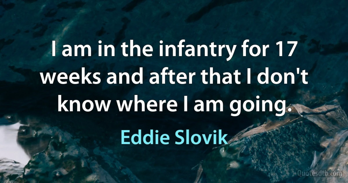 I am in the infantry for 17 weeks and after that I don't know where I am going. (Eddie Slovik)