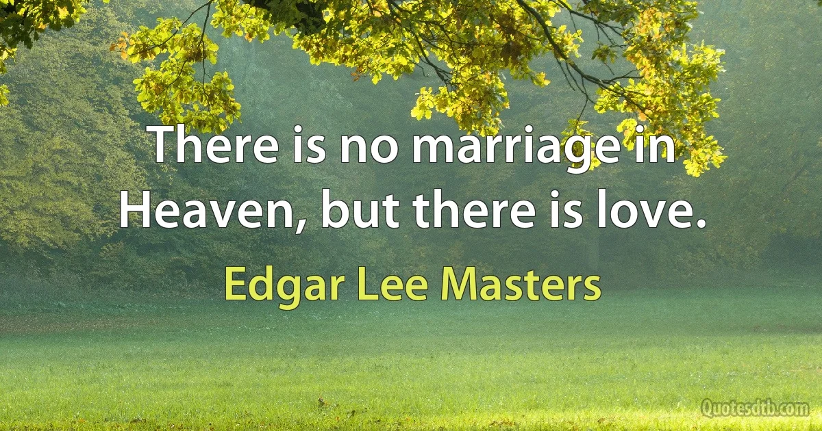 There is no marriage in Heaven, but there is love. (Edgar Lee Masters)