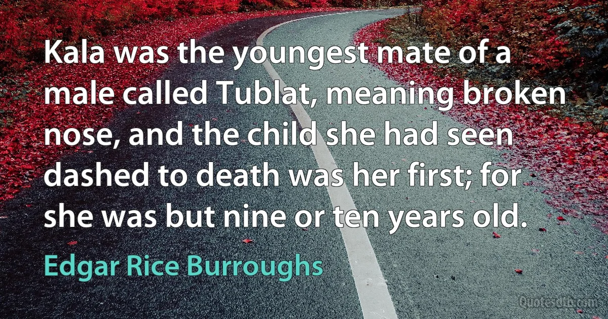 Kala was the youngest mate of a male called Tublat, meaning broken nose, and the child she had seen dashed to death was her first; for she was but nine or ten years old. (Edgar Rice Burroughs)