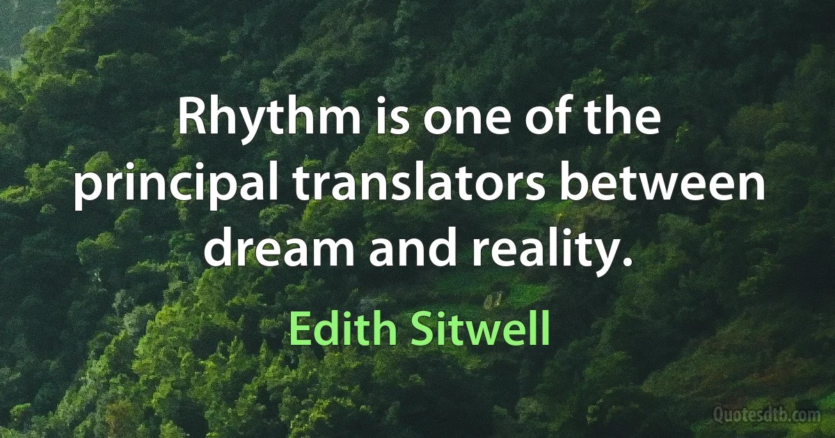 Rhythm is one of the principal translators between dream and reality. (Edith Sitwell)