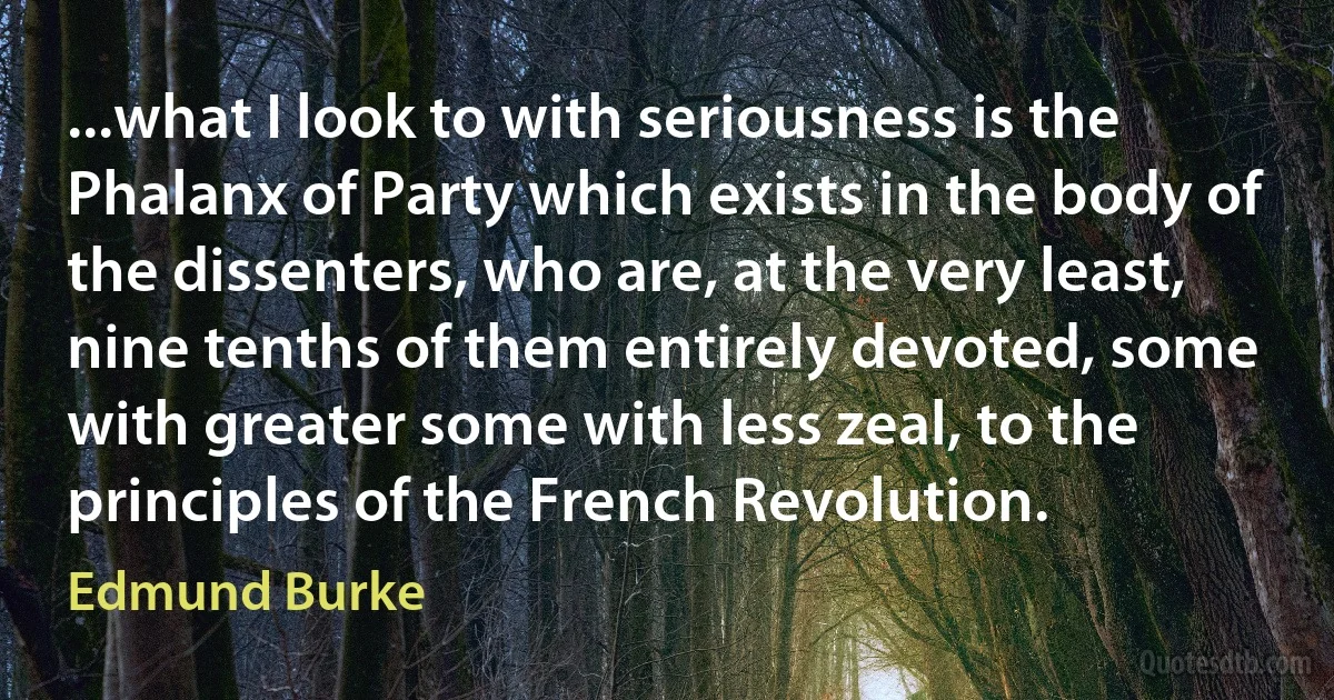 ...what I look to with seriousness is the Phalanx of Party which exists in the body of the dissenters, who are, at the very least, nine tenths of them entirely devoted, some with greater some with less zeal, to the principles of the French Revolution. (Edmund Burke)