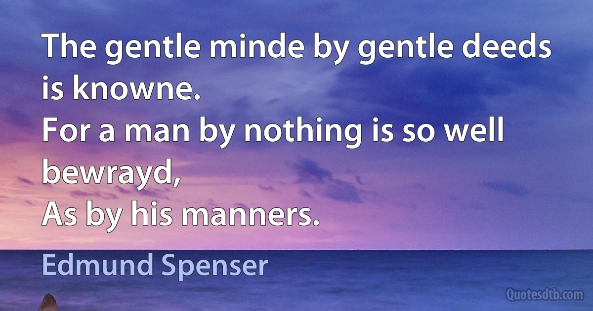 The gentle minde by gentle deeds is knowne.
For a man by nothing is so well bewrayd,
As by his manners. (Edmund Spenser)