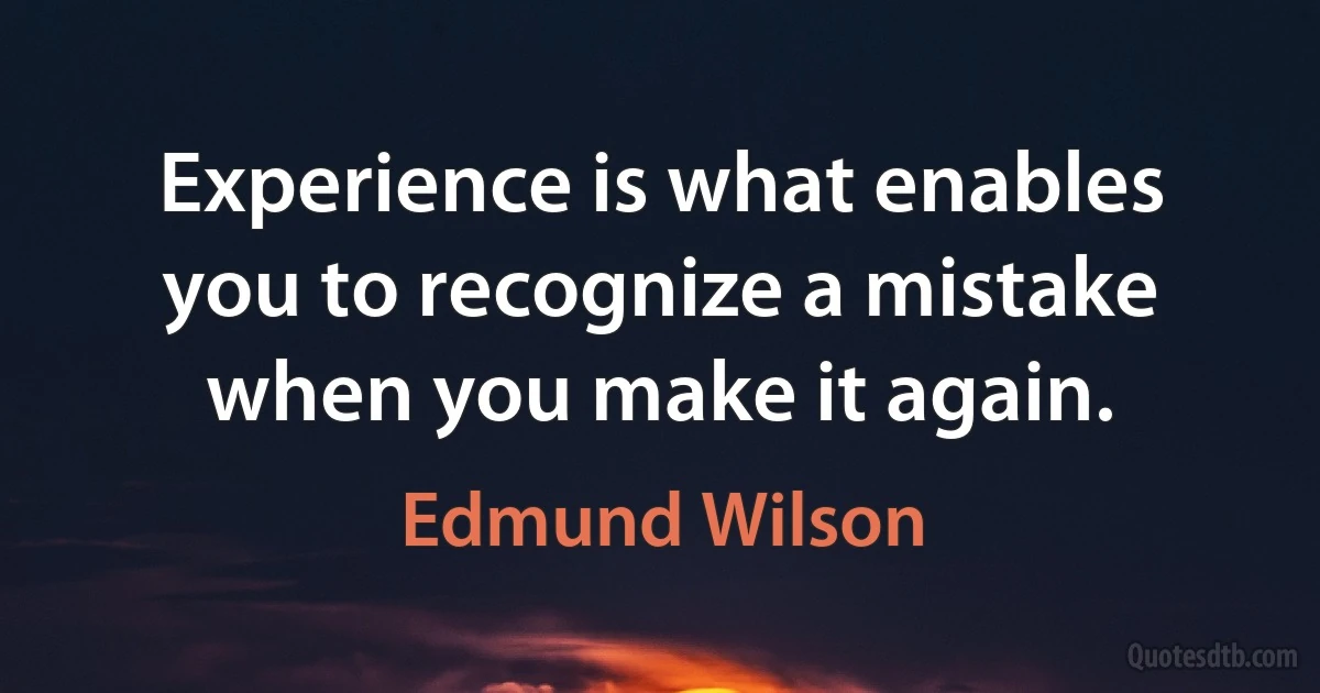 Experience is what enables you to recognize a mistake when you make it again. (Edmund Wilson)