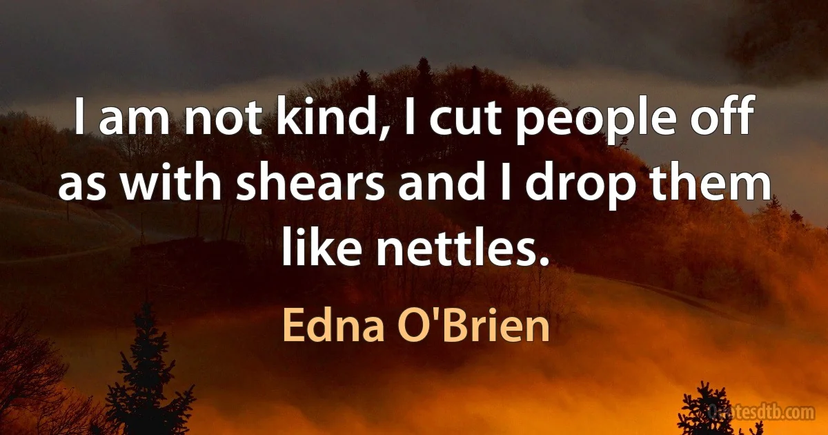 I am not kind, I cut people off as with shears and I drop them like nettles. (Edna O'Brien)