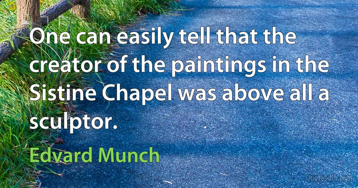 One can easily tell that the creator of the paintings in the Sistine Chapel was above all a sculptor. (Edvard Munch)