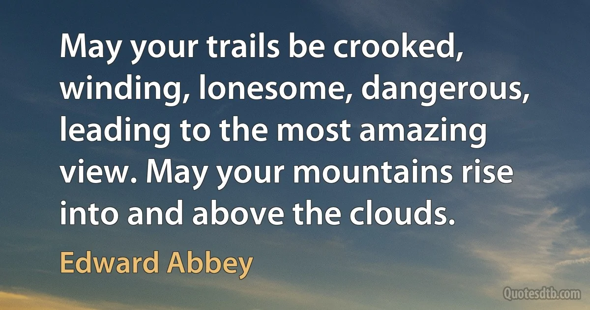 May your trails be crooked, winding, lonesome, dangerous, leading to the most amazing view. May your mountains rise into and above the clouds. (Edward Abbey)