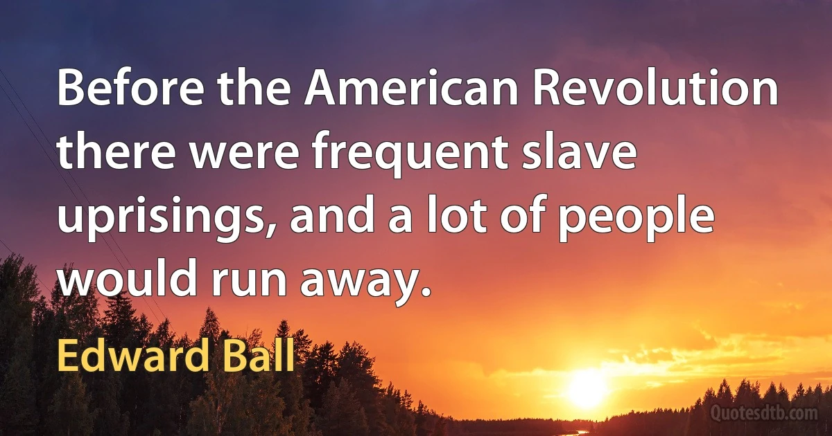 Before the American Revolution there were frequent slave uprisings, and a lot of people would run away. (Edward Ball)