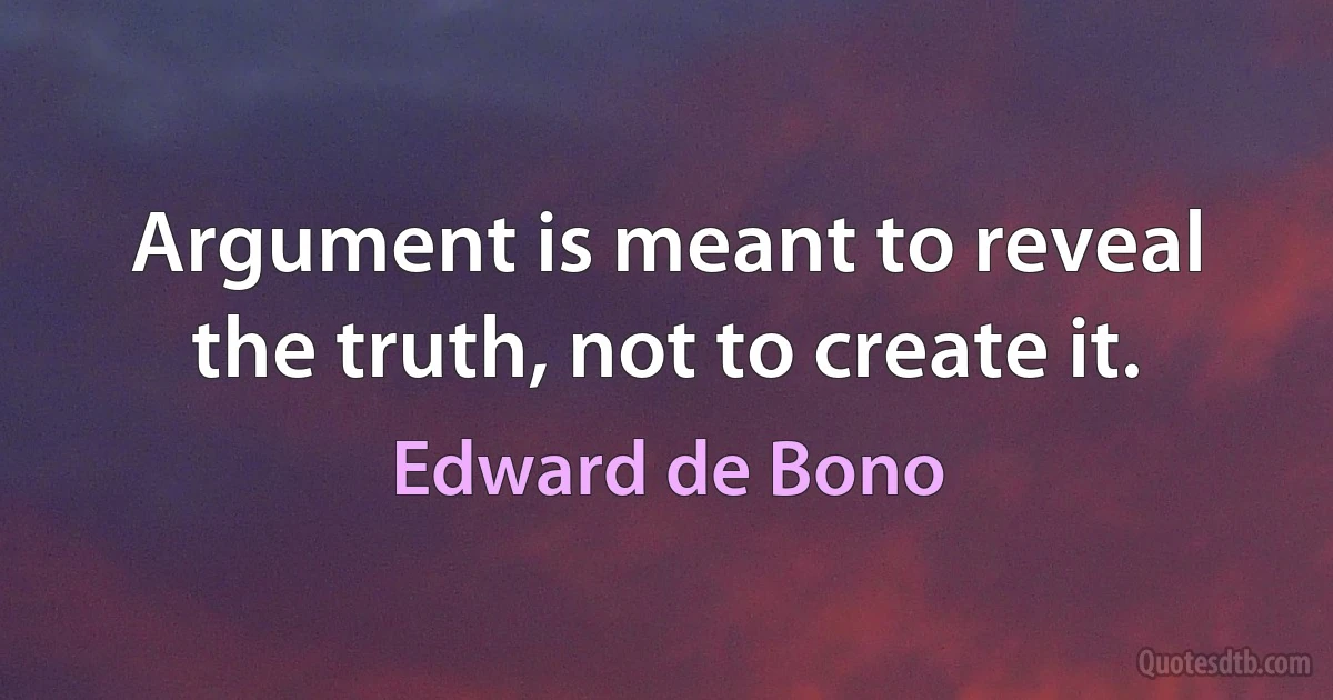 Argument is meant to reveal the truth, not to create it. (Edward de Bono)