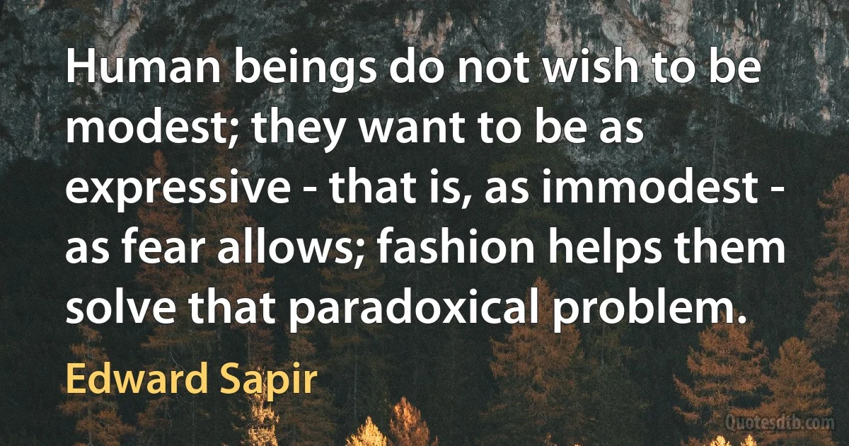 Human beings do not wish to be modest; they want to be as expressive - that is, as immodest - as fear allows; fashion helps them solve that paradoxical problem. (Edward Sapir)