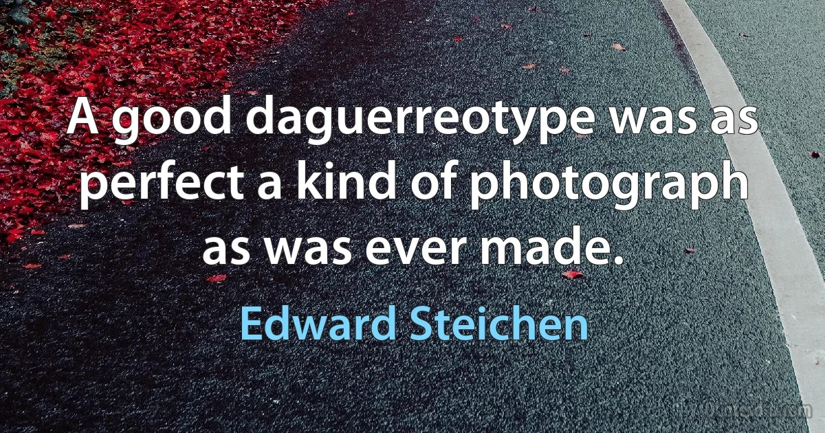 A good daguerreotype was as perfect a kind of photograph as was ever made. (Edward Steichen)