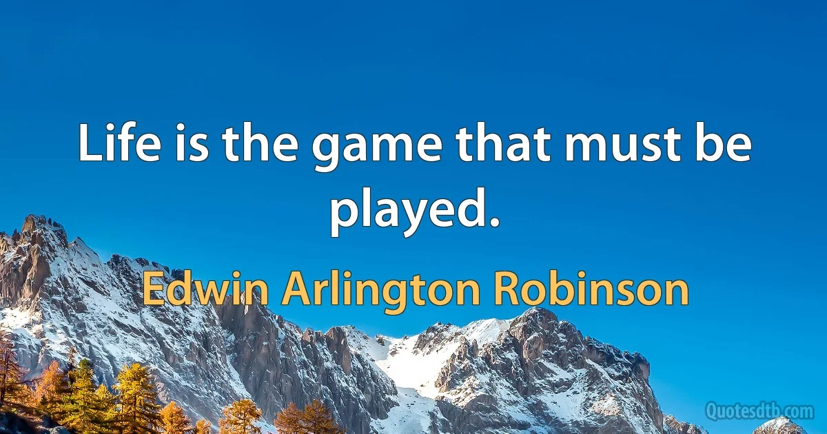 Life is the game that must be played. (Edwin Arlington Robinson)