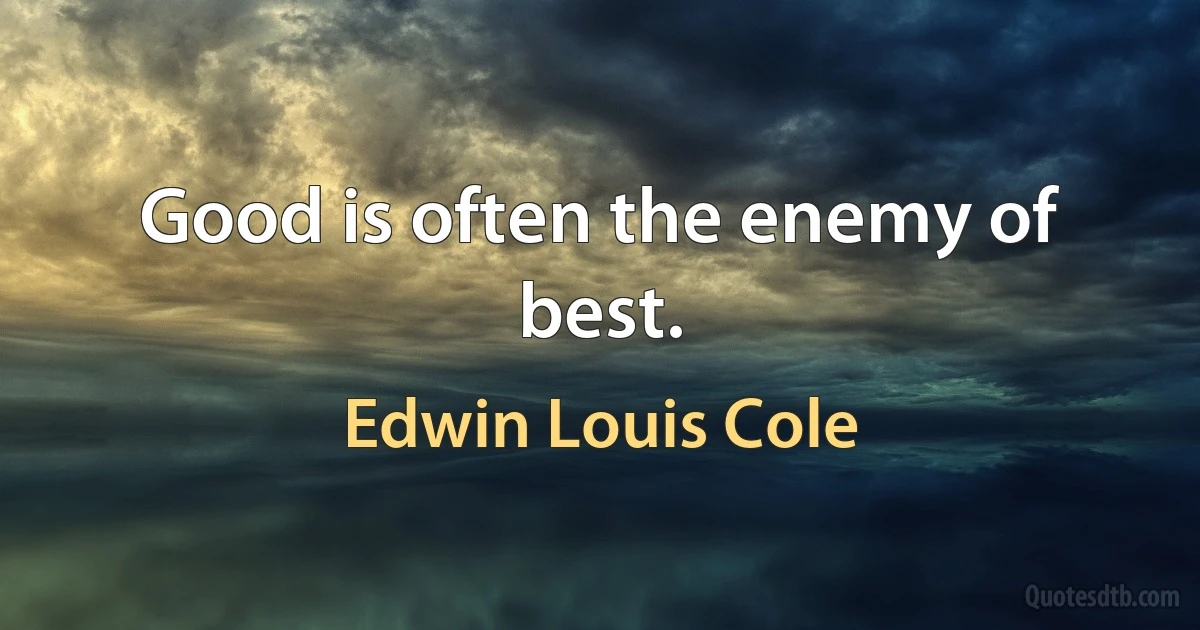 Good is often the enemy of best. (Edwin Louis Cole)