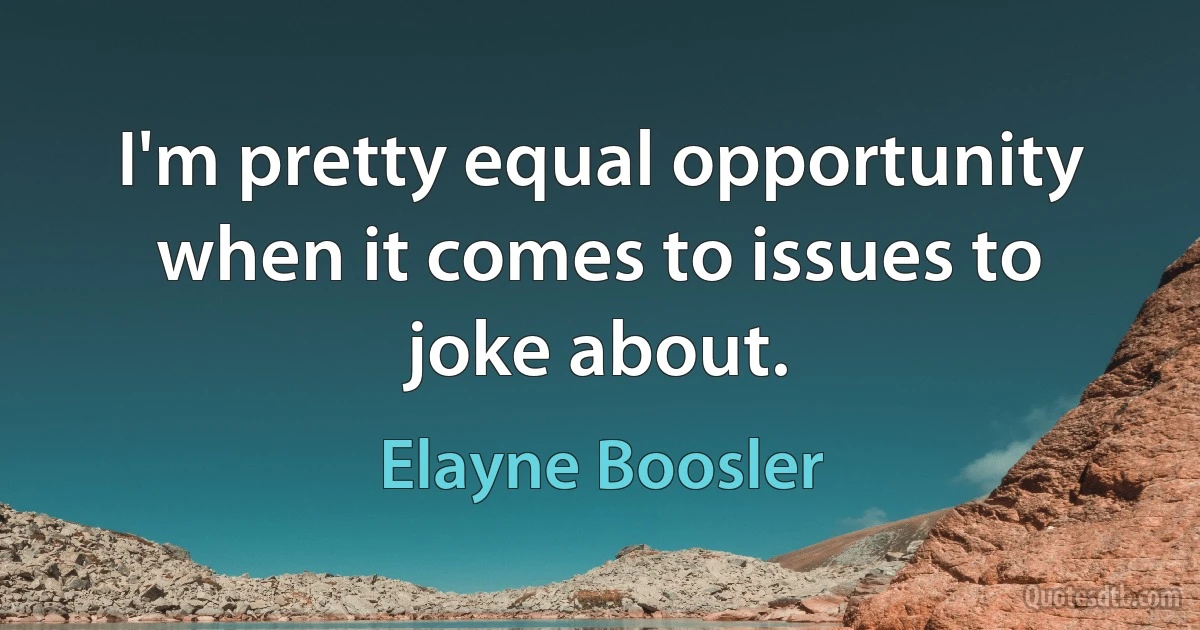 I'm pretty equal opportunity when it comes to issues to joke about. (Elayne Boosler)