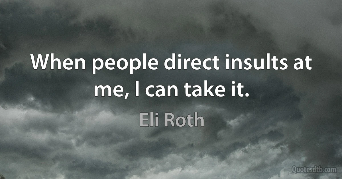 When people direct insults at me, I can take it. (Eli Roth)