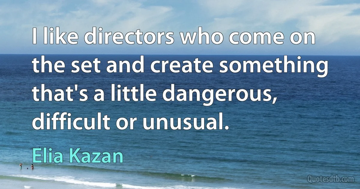 I like directors who come on the set and create something that's a little dangerous, difficult or unusual. (Elia Kazan)