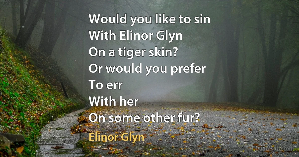 Would you like to sin
With Elinor Glyn
On a tiger skin?
Or would you prefer
To err
With her
On some other fur? (Elinor Glyn)