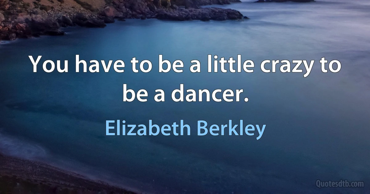 You have to be a little crazy to be a dancer. (Elizabeth Berkley)