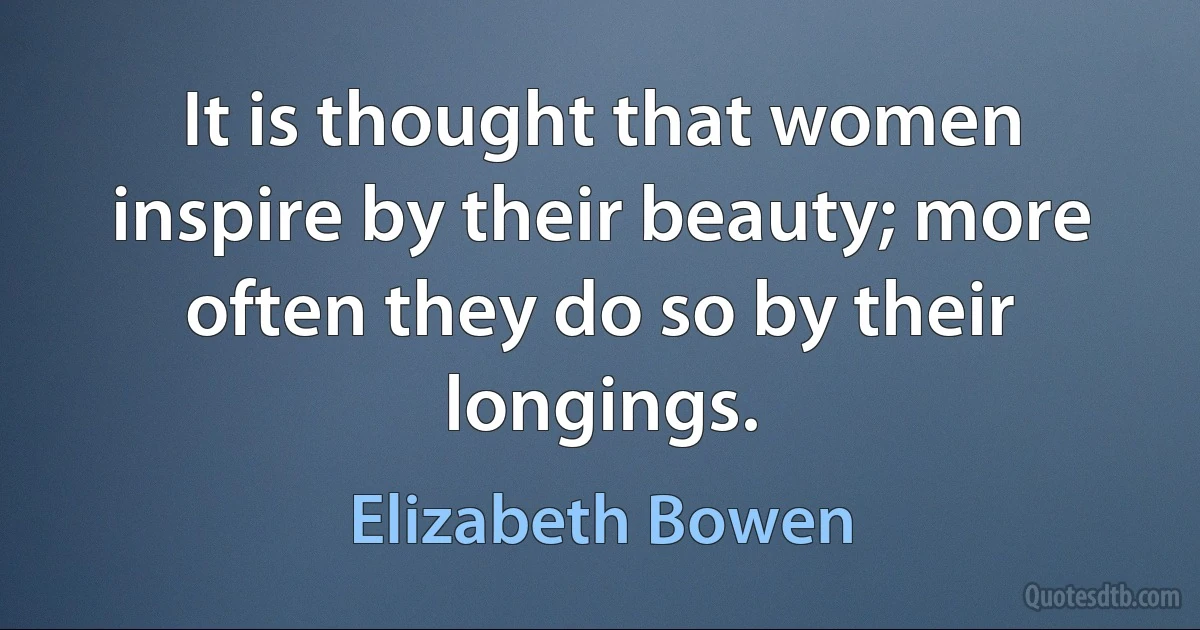 It is thought that women inspire by their beauty; more often they do so by their longings. (Elizabeth Bowen)