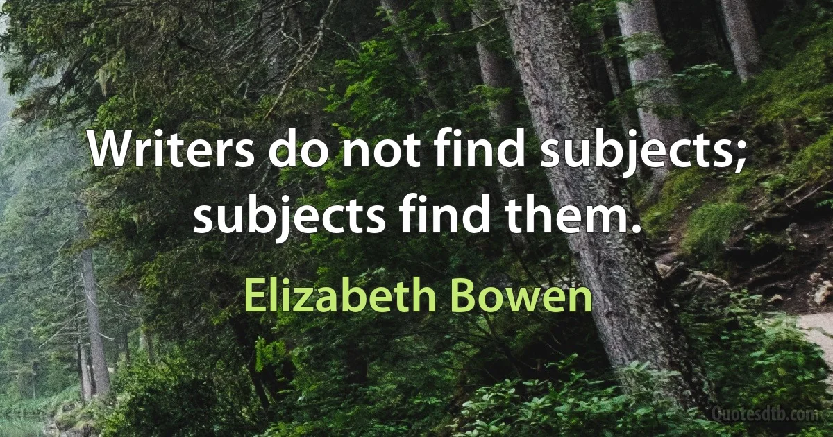 Writers do not find subjects; subjects find them. (Elizabeth Bowen)