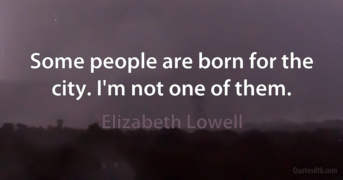 Some people are born for the city. I'm not one of them. (Elizabeth Lowell)