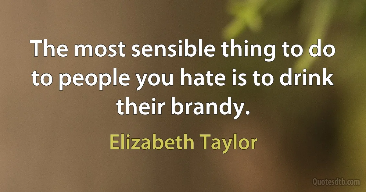 The most sensible thing to do to people you hate is to drink their brandy. (Elizabeth Taylor)