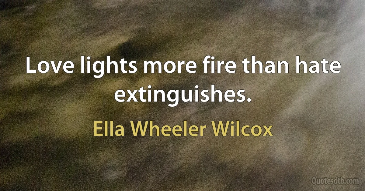 Love lights more fire than hate extinguishes. (Ella Wheeler Wilcox)