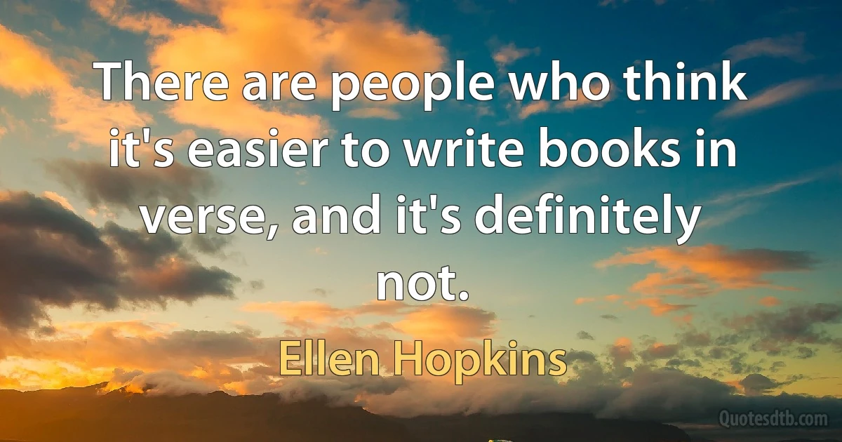 There are people who think it's easier to write books in verse, and it's definitely not. (Ellen Hopkins)