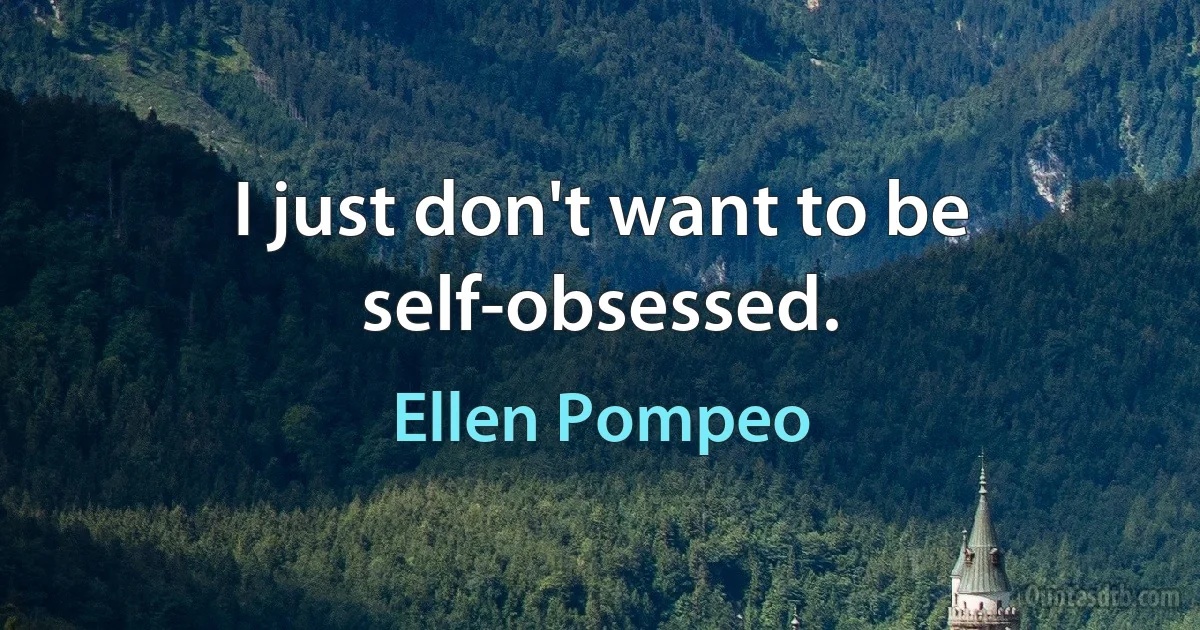 I just don't want to be self-obsessed. (Ellen Pompeo)