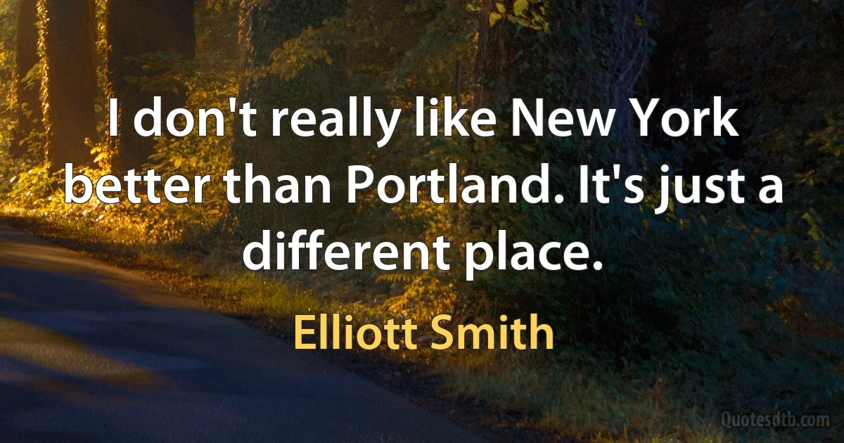 I don't really like New York better than Portland. It's just a different place. (Elliott Smith)