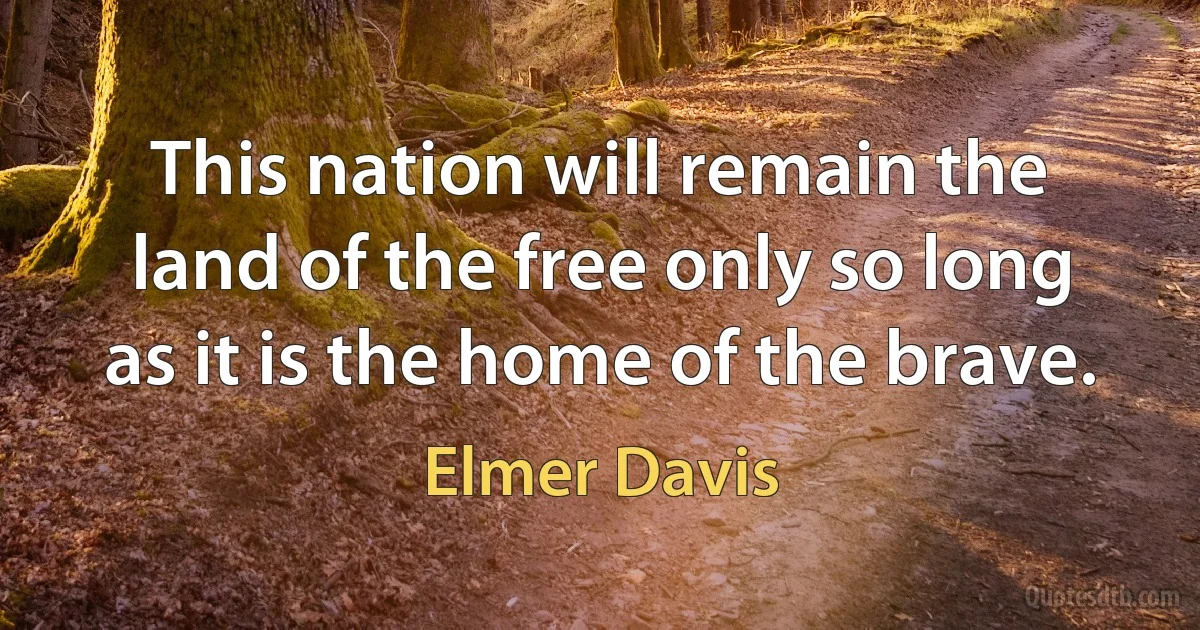 This nation will remain the land of the free only so long as it is the home of the brave. (Elmer Davis)