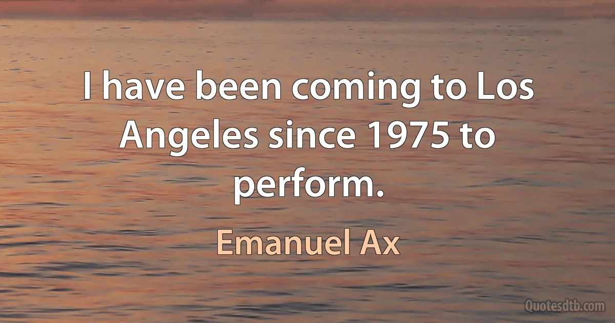 I have been coming to Los Angeles since 1975 to perform. (Emanuel Ax)