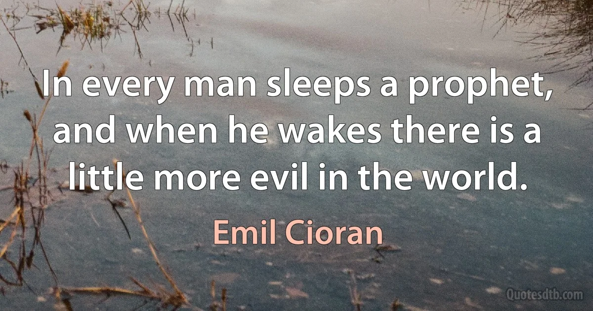 In every man sleeps a prophet, and when he wakes there is a little more evil in the world. (Emil Cioran)