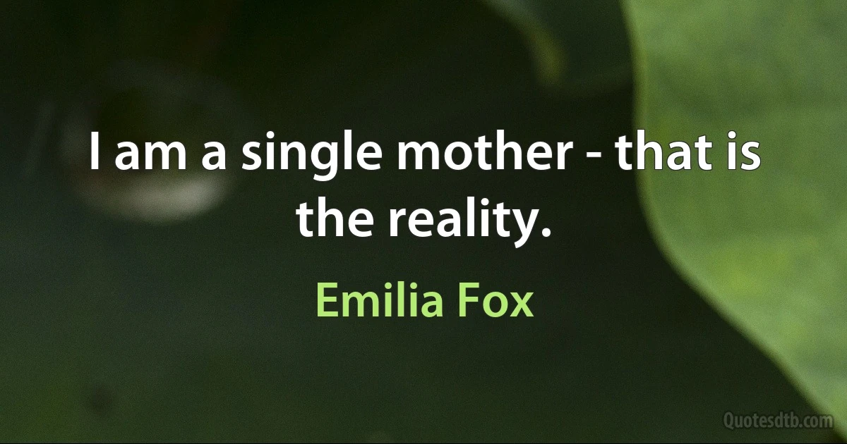 I am a single mother - that is the reality. (Emilia Fox)