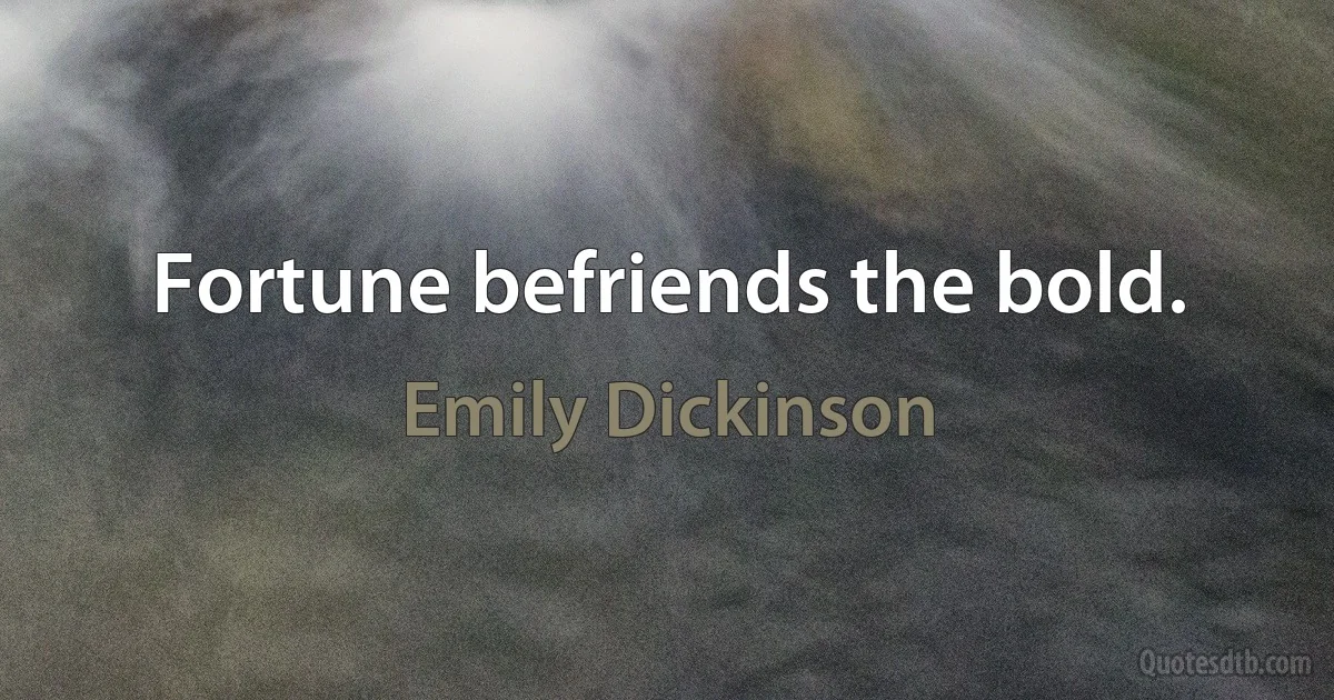 Fortune befriends the bold. (Emily Dickinson)