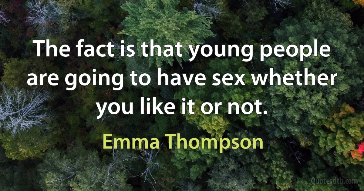 The fact is that young people are going to have sex whether you like it or not. (Emma Thompson)