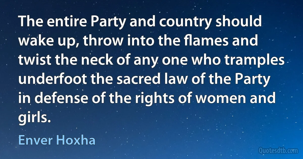 The entire Party and country should wake up, throw into the ﬂames and twist the neck of any one who tramples underfoot the sacred law of the Party in defense of the rights of women and girls. (Enver Hoxha)