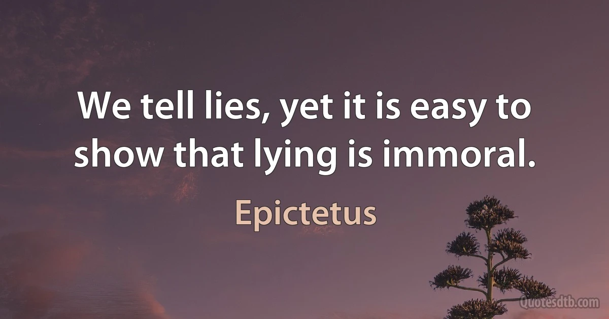 We tell lies, yet it is easy to show that lying is immoral. (Epictetus)