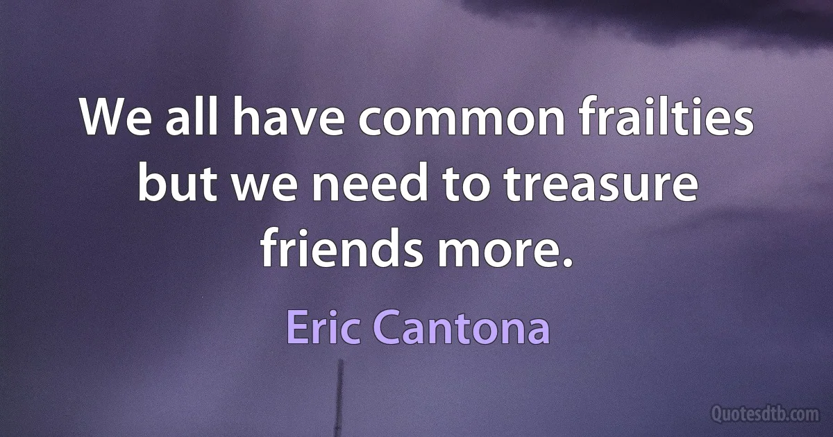 We all have common frailties but we need to treasure friends more. (Eric Cantona)