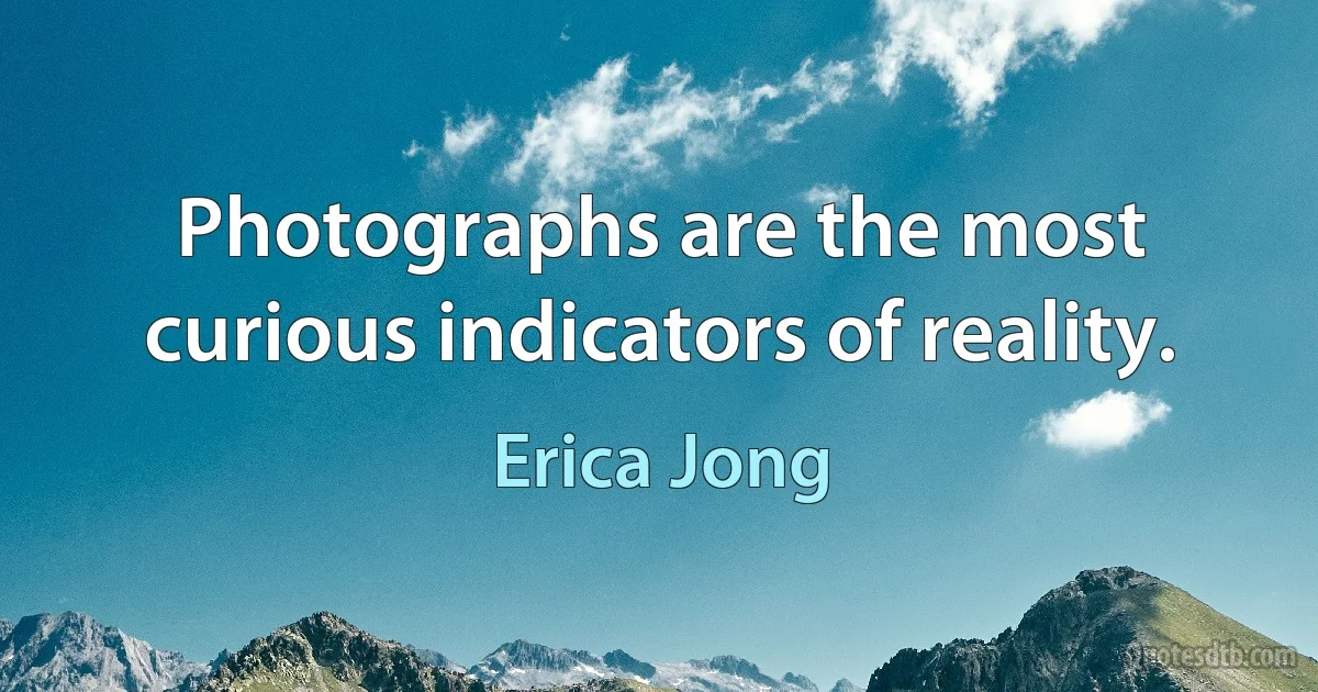 Photographs are the most curious indicators of reality. (Erica Jong)