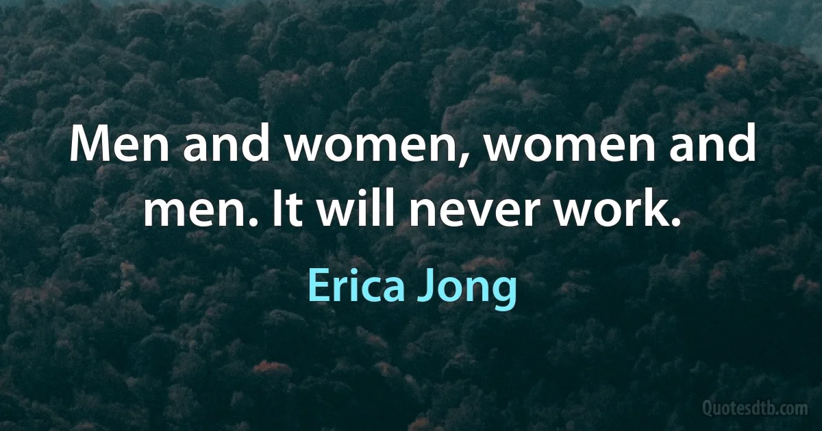 Men and women, women and men. It will never work. (Erica Jong)