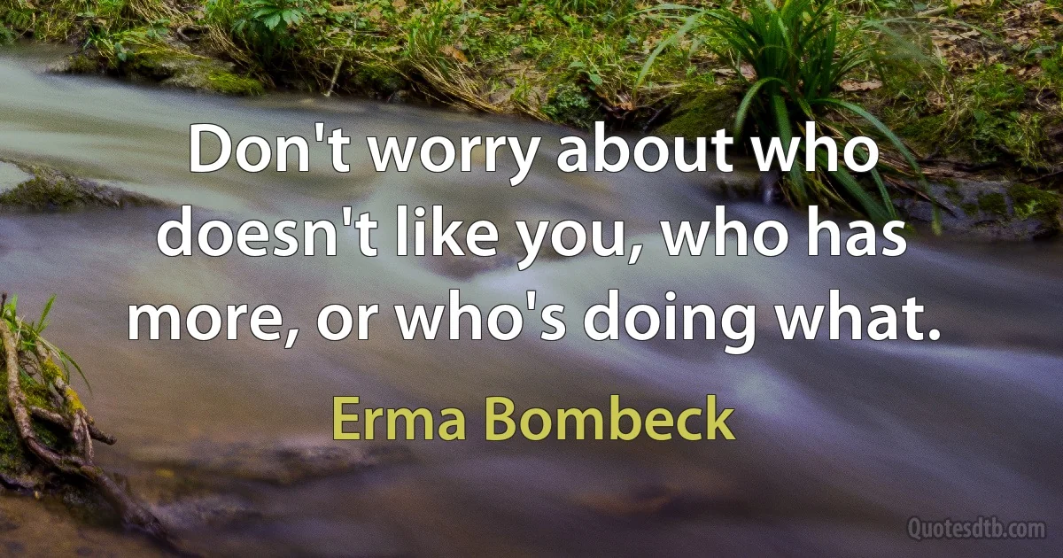 Don't worry about who doesn't like you, who has more, or who's doing what. (Erma Bombeck)